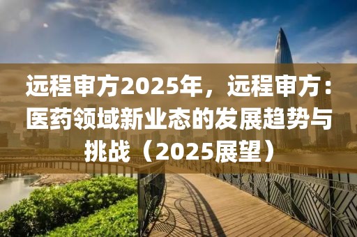 遠(yuǎn)程審方2025年，遠(yuǎn)程審方：醫(yī)藥領(lǐng)域新業(yè)態(tài)的發(fā)展趨勢與挑戰(zhàn)（2025展望）