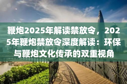 鞭炮2025年解讀禁放令，2025年鞭炮禁放令深度解讀：環(huán)保與鞭炮文化傳承的雙重視角