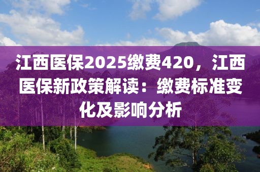 江西醫(yī)保2025繳費420，江西醫(yī)保新政策解讀：繳費標準變化及影響分析