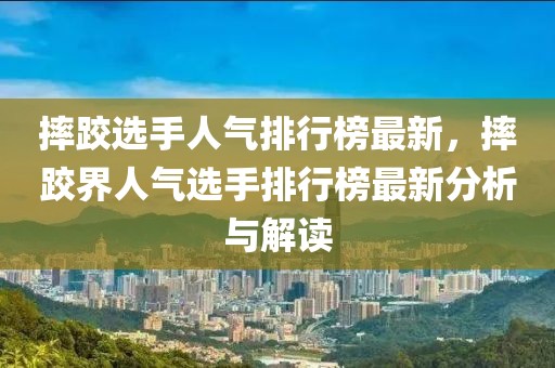 摔跤選手人氣排行榜最新，摔跤界人氣選手排行榜最新分析與解讀