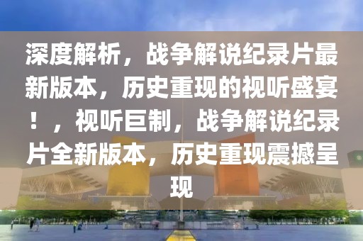 深度解析，戰(zhàn)爭解說紀錄片最新版本，歷史重現(xiàn)的視聽盛宴！，視聽巨制，戰(zhàn)爭解說紀錄片全新版本，歷史重現(xiàn)震撼呈現(xiàn)