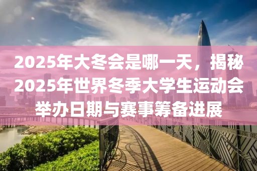 2025年大冬會是哪一天，揭秘2025年世界冬季大學(xué)生運動會舉辦日期與賽事籌備進展