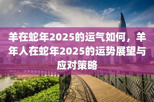 羊在蛇年2025的運(yùn)氣如何，羊年人在蛇年2025的運(yùn)勢(shì)展望與應(yīng)對(duì)策略