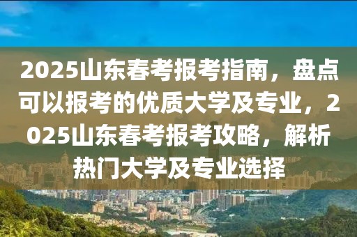 2025山東春考報考指南，盤點可以報考的優(yōu)質大學及專業(yè)，2025山東春考報考攻略，解析熱門大學及專業(yè)選擇