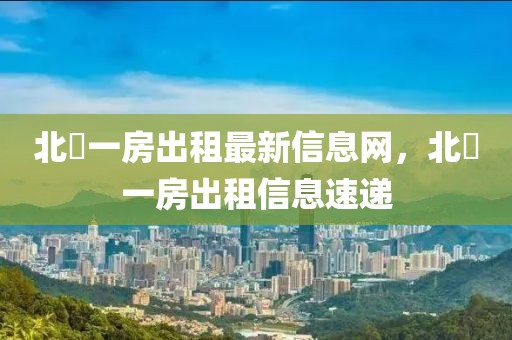 北滘一房出租最新信息網(wǎng)，北滘一房出租信息速遞