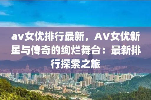 av女優(yōu)排行最新，AV女優(yōu)新星與傳奇的絢爛舞臺(tái)：最新排行探索之旅