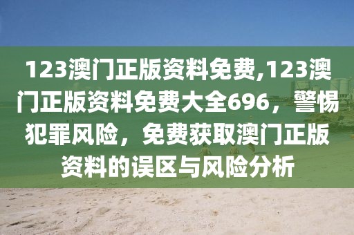 123澳門正版資料免費,123澳門正版資料免費大全696，警惕犯罪風險，免費獲取澳門正版資料的誤區(qū)與風險分析