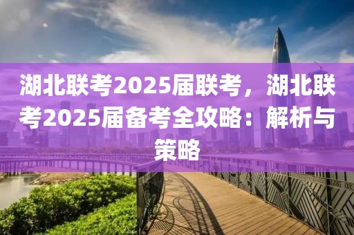 湖北聯(lián)考2025屆聯(lián)考，湖北聯(lián)考2025屆備考全攻略：解析與策略