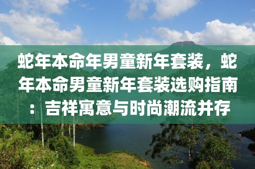 蛇年本命年男童新年套裝，蛇年本命男童新年套裝選購指南：吉祥寓意與時尚潮流并存