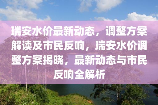 瑞安水價最新動態(tài)，調(diào)整方案解讀及市民反響，瑞安水價調(diào)整方案揭曉，最新動態(tài)與市民反響全解析