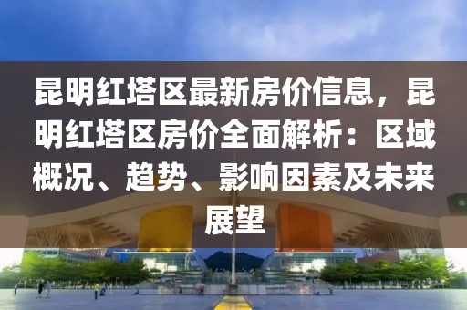 昆明紅塔區(qū)最新房?jī)r(jià)信息，昆明紅塔區(qū)房?jī)r(jià)全面解析：區(qū)域概況、趨勢(shì)、影響因素及未來展望