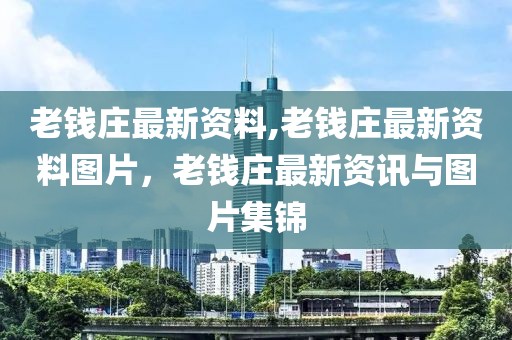 老錢莊最新資料,老錢莊最新資料圖片，老錢莊最新資訊與圖片集錦