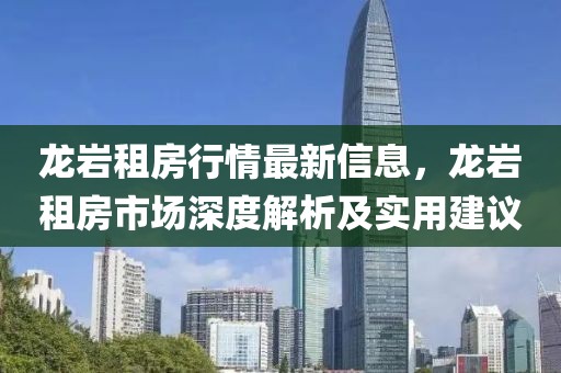 龍巖租房行情最新信息，龍巖租房市場深度解析及實用建議