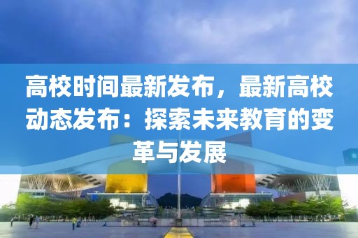 高校時間最新發(fā)布，最新高校動態(tài)發(fā)布：探索未來教育的變革與發(fā)展