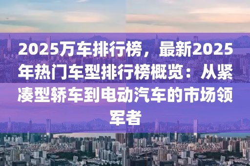 2025萬車排行榜，最新2025年熱門車型排行榜概覽：從緊湊型轎車到電動(dòng)汽車的市場(chǎng)領(lǐng)軍者