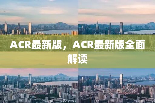 ACR最新版，ACR最新版全面解讀