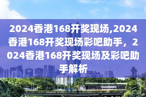 2024香港168開(kāi)獎(jiǎng)現(xiàn)場(chǎng),2024香港168開(kāi)獎(jiǎng)現(xiàn)場(chǎng)彩吧助手，2024香港168開(kāi)獎(jiǎng)現(xiàn)場(chǎng)及彩吧助手解析