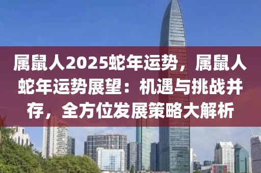 屬鼠人2025蛇年運勢，屬鼠人蛇年運勢展望：機遇與挑戰(zhàn)并存，全方位發(fā)展策略大解析