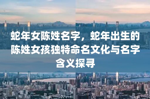 蛇年女陳姓名字，蛇年出生的陳姓女孩獨特命名文化與名字含義探尋