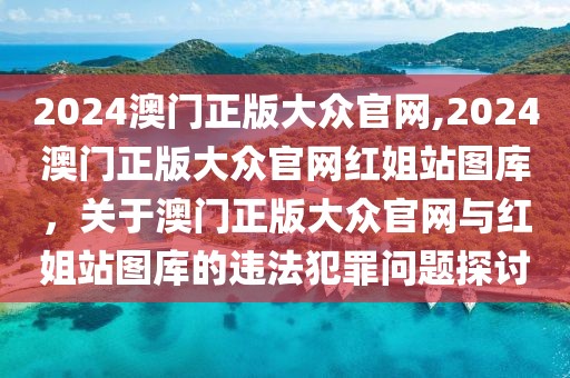 2024澳門正版大眾官網,2024澳門正版大眾官網紅姐站圖庫，關于澳門正版大眾官網與紅姐站圖庫的違法犯罪問題探討