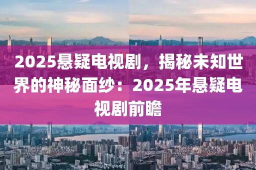 2025懸疑電視劇，揭秘未知世界的神秘面紗：2025年懸疑電視劇前瞻