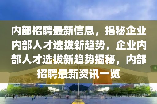 內(nèi)部招聘最新信息，揭秘企業(yè)內(nèi)部人才選拔新趨勢，企業(yè)內(nèi)部人才選拔新趨勢揭秘，內(nèi)部招聘最新資訊一覽