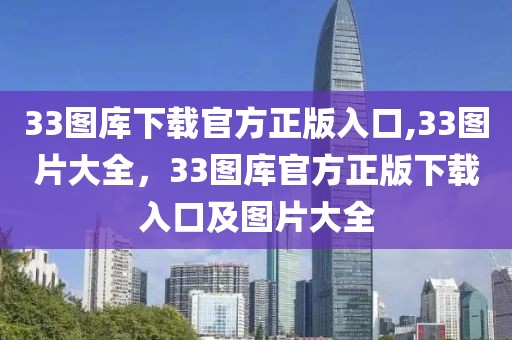 33圖庫下載官方正版入口,33圖片大全，33圖庫官方正版下載入口及圖片大全