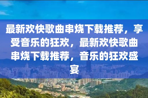 最新歡快歌曲串燒下載推薦，享受音樂(lè)的狂歡，最新歡快歌曲串燒下載推薦，音樂(lè)的狂歡盛宴