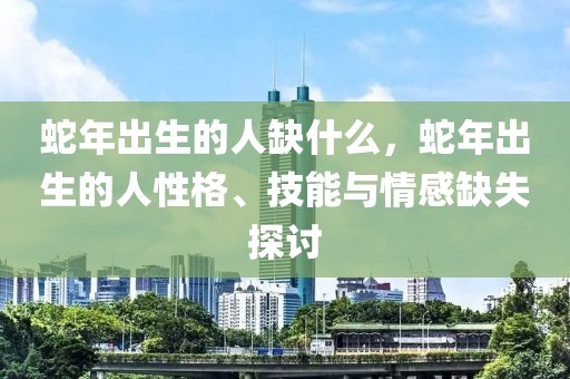 蛇年出生的人缺什么，蛇年出生的人性格、技能與情感缺失探討