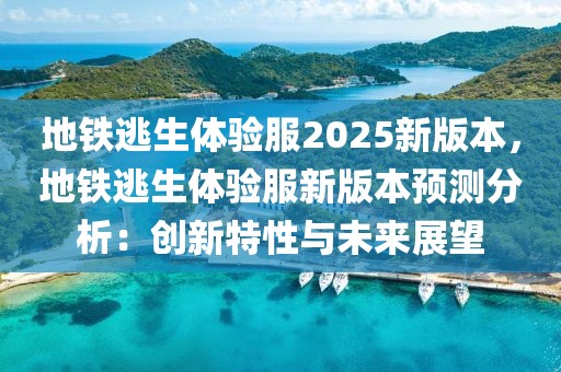 地鐵逃生體驗(yàn)服2025新版本，地鐵逃生體驗(yàn)服新版本預(yù)測(cè)分析：創(chuàng)新特性與未來(lái)展望