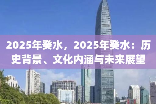 2025年癸水，2025年癸水：歷史背景、文化內(nèi)涵與未來(lái)展望