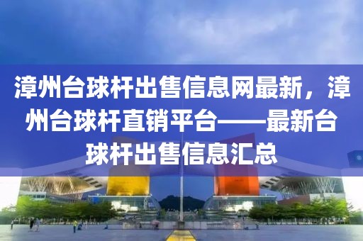 漳州臺(tái)球桿出售信息網(wǎng)最新，漳州臺(tái)球桿直銷平臺(tái)——最新臺(tái)球桿出售信息匯總