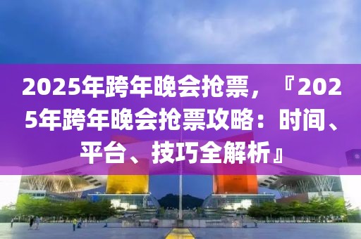 2025年跨年晚會搶票，『2025年跨年晚會搶票攻略：時間、平臺、技巧全解析』