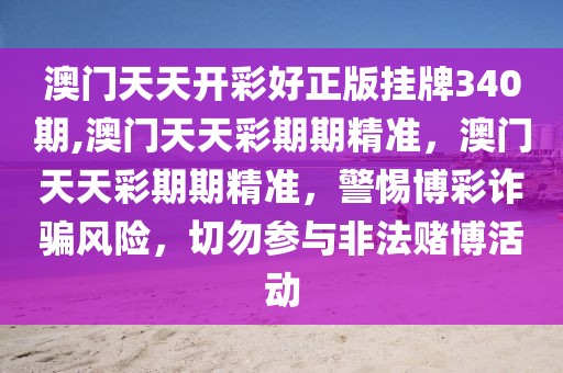 澳門天天開彩好正版掛牌340期,澳門天天彩期期精準(zhǔn)，澳門天天彩期期精準(zhǔn)，警惕博彩詐騙風(fēng)險，切勿參與非法賭博活動