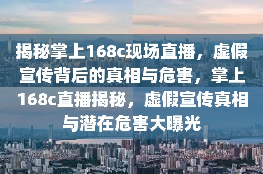 揭秘掌上168c現(xiàn)場(chǎng)直播，虛假宣傳背后的真相與危害，掌上168c直播揭秘，虛假宣傳真相與潛在危害大曝光