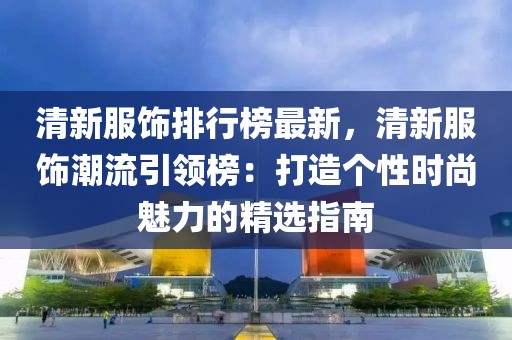 清新服飾排行榜最新，清新服飾潮流引領(lǐng)榜：打造個性時尚魅力的精選指南