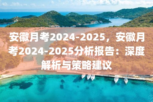 安徽月考2024-2025，安徽月考2024-2025分析報告：深度解析與策略建議