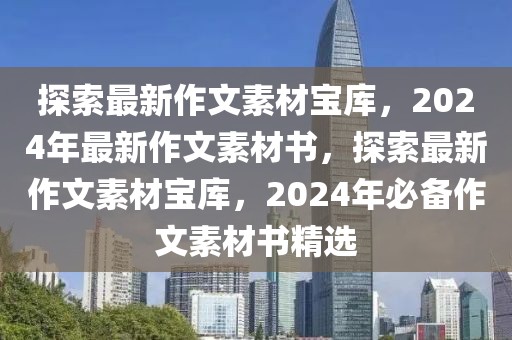 探索最新作文素材寶庫，2024年最新作文素材書，探索最新作文素材寶庫，2024年必備作文素材書精選