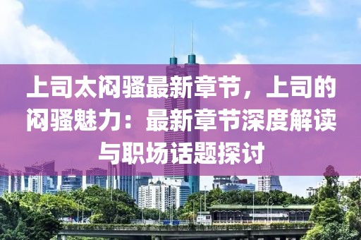 上司太悶騷最新章節(jié)，上司的悶騷魅力：最新章節(jié)深度解讀與職場(chǎng)話題探討