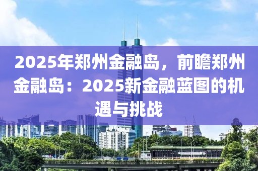 2025年鄭州金融島，前瞻鄭州金融島：2025新金融藍(lán)圖的機(jī)遇與挑戰(zhàn)