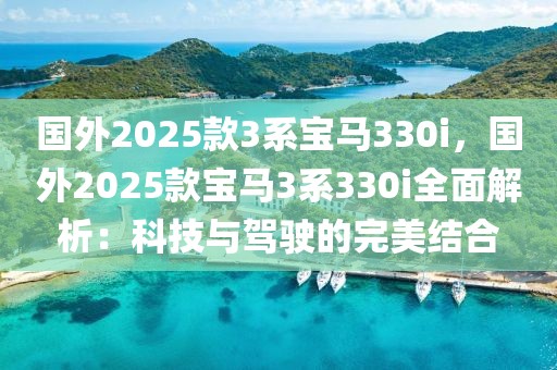 國(guó)外2025款3系寶馬330i，國(guó)外2025款寶馬3系330i全面解析：科技與駕駛的完美結(jié)合