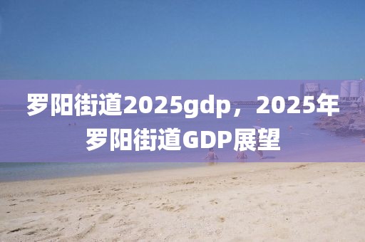 羅陽街道2025gdp，2025年羅陽街道GDP展望