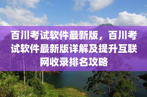 百川考試軟件最新版，百川考試軟件最新版詳解及提升互聯(lián)網(wǎng)收錄排名攻略