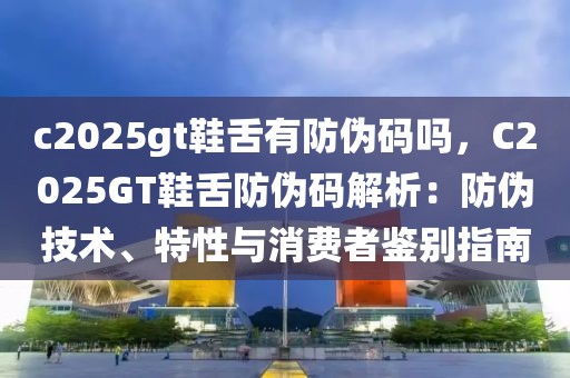 c2025gt鞋舌有防偽碼嗎，C2025GT鞋舌防偽碼解析：防偽技術(shù)、特性與消費者鑒別指南