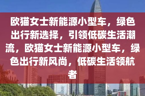 歐貓女士新能源小型車，綠色出行新選擇，引領(lǐng)低碳生活潮流，歐貓女士新能源小型車，綠色出行新風(fēng)尚，低碳生活領(lǐng)航者