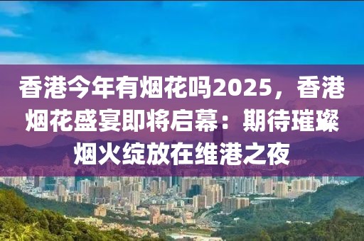 香港今年有煙花嗎2025，香港煙花盛宴即將啟幕：期待璀璨煙火綻放在維港之夜