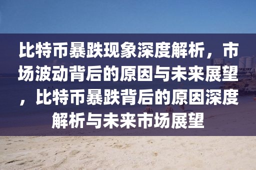 比特幣暴跌現(xiàn)象深度解析，市場波動背后的原因與未來展望，比特幣暴跌背后的原因深度解析與未來市場展望