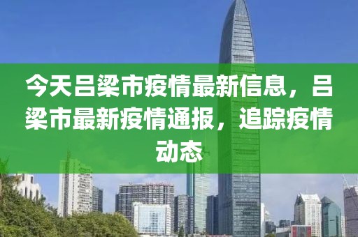 今天呂梁市疫情最新信息，呂梁市最新疫情通報，追蹤疫情動態(tài)