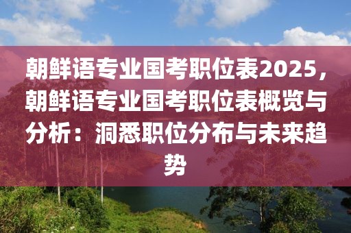 朝鮮語專業(yè)國考職位表2025，朝鮮語專業(yè)國考職位表概覽與分析：洞悉職位分布與未來趨勢