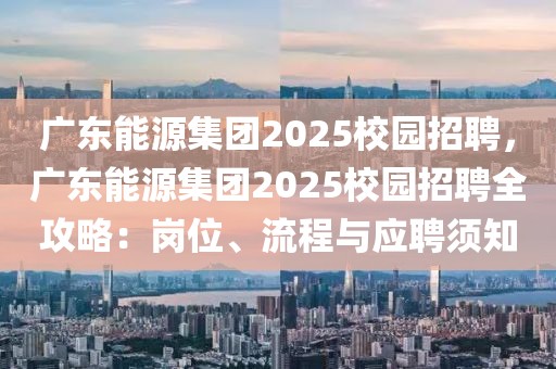 廣東能源集團(tuán)2025校園招聘，廣東能源集團(tuán)2025校園招聘全攻略：崗位、流程與應(yīng)聘須知